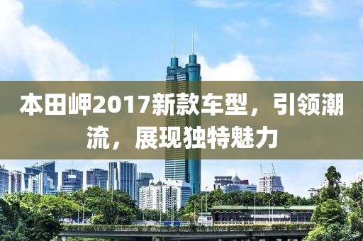 本田岬2017新款车型，引领潮流，展现独特魅力
