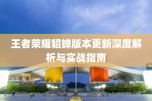 王者荣耀貂蝉版本更新深度解析与实战指南