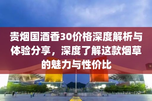 贵烟国酒香30价格深度解析与体验分享，深度了解这款烟草的魅力与性价比