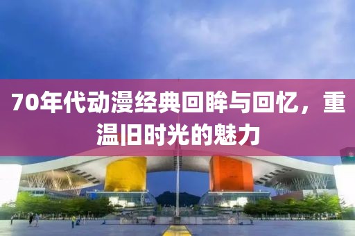 70年代动漫经典回眸与回忆，重温旧时光的魅力
