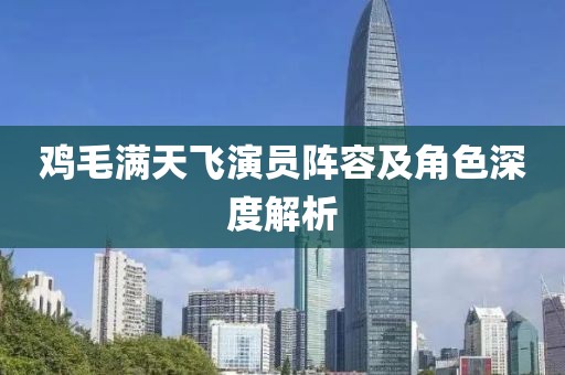 鸡毛满天飞演员阵容及角色深度解析