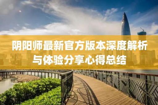 阴阳师最新官方版本深度解析与体验分享心得总结