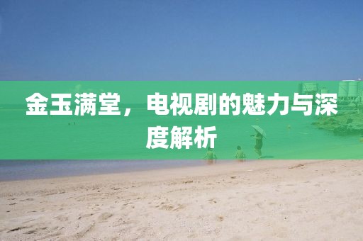金玉满堂，电视剧的魅力与深度解析