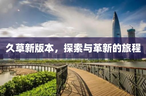 久草新版本，探索与革新的旅程