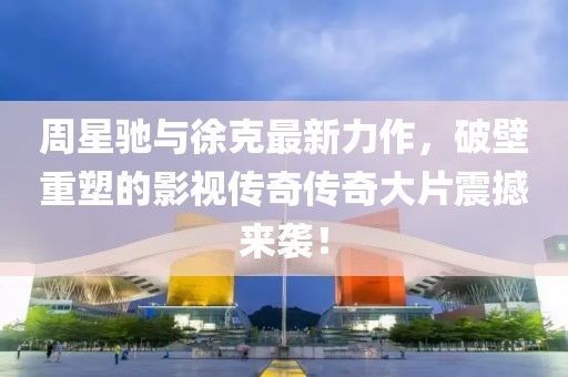 周星驰与徐克最新力作，破壁重塑的影视传奇传奇大片震撼来袭！