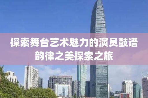 探索舞台艺术魅力的演员鼓谱韵律之美探索之旅