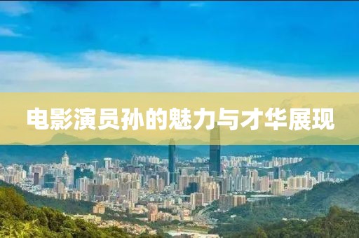 电影演员孙的魅力与才华展现