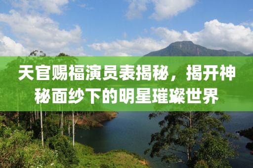 天官赐福演员表揭秘，揭开神秘面纱下的明星璀璨世界