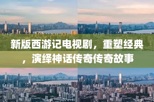 新版西游记电视剧，重塑经典，演绎神话传奇传奇故事