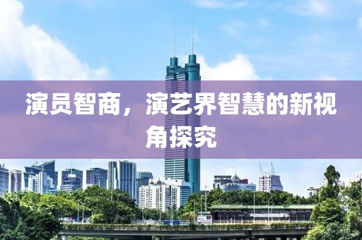 演员智商，演艺界智慧的新视角探究