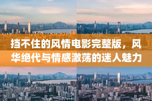 挡不住的风情电影完整版，风华绝代与情感激荡的迷人魅力