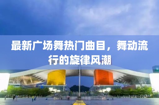 最新广场舞热门曲目，舞动流行的旋律风潮