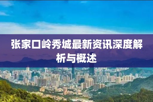 张家口岭秀城最新资讯深度解析与概述