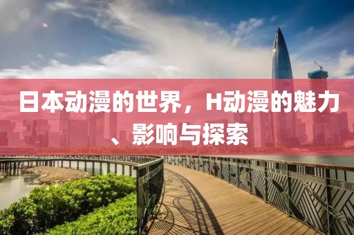 日本动漫的世界，H动漫的魅力、影响与探索