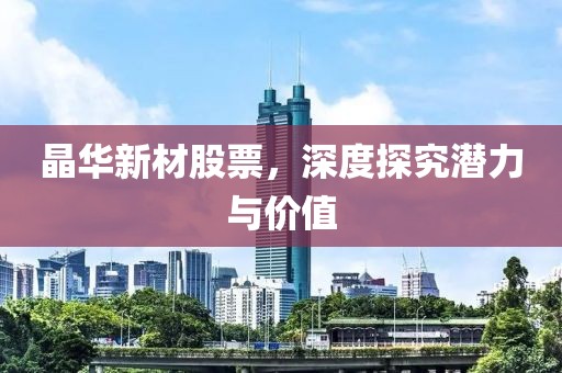 晶华新材股票，深度探究潜力与价值