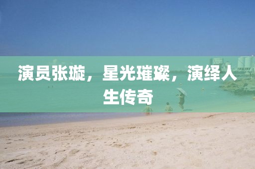 演员张璇，星光璀璨，演绎人生传奇
