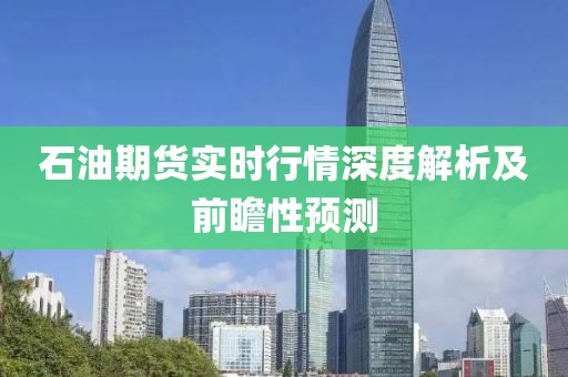 石油期货实时行情深度解析及前瞻性预测
