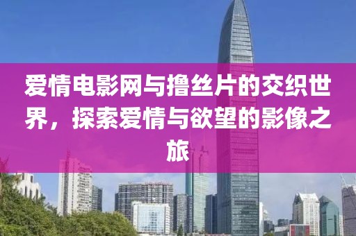 爱情电影网与撸丝片的交织世界，探索爱情与欲望的影像之旅