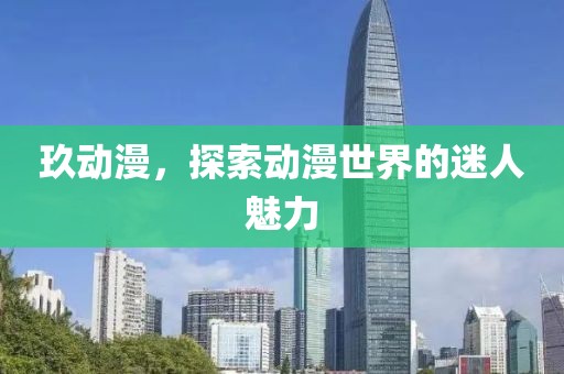 玖动漫，探索动漫世界的迷人魅力