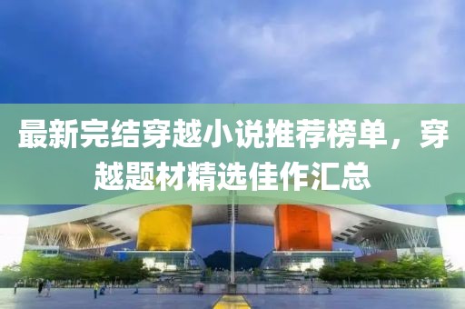 最新完结穿越小说推荐榜单，穿越题材精选佳作汇总