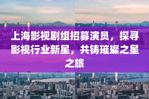 上海影视剧组招募演员，探寻影视行业新星，共铸璀璨之星之旅
