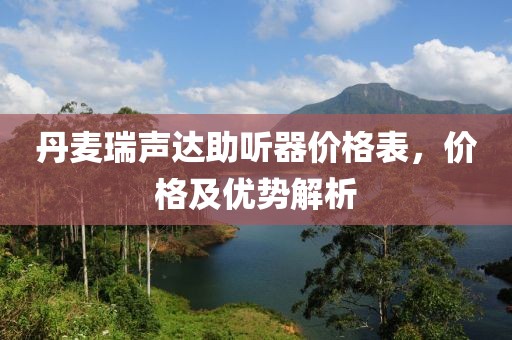 丹麦瑞声达助听器价格表，价格及优势解析