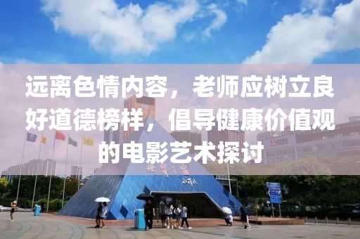 远离色情内容，老师应树立良好道德榜样，倡导健康价值观的电影艺术探讨