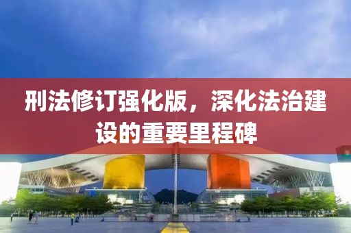 刑法修订强化版，深化法治建设的重要里程碑