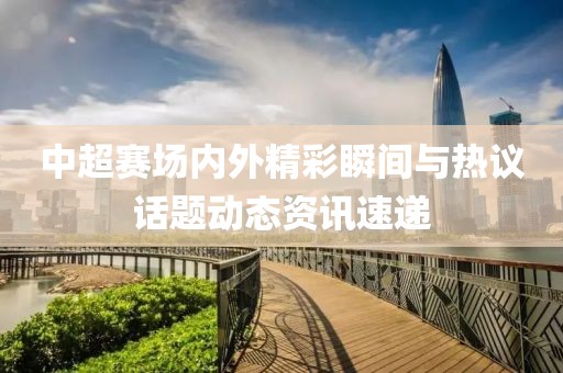 中超赛场内外精彩瞬间与热议话题动态资讯速递