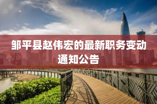 邹平县赵伟宏的最新职务变动通知公告