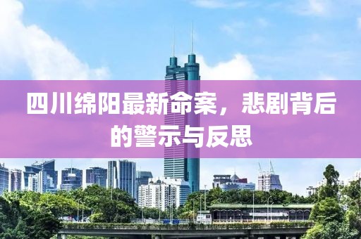 四川绵阳最新命案，悲剧背后的警示与反思