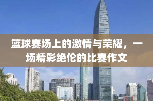 篮球赛场上的激情与荣耀，一场精彩绝伦的比赛作文
