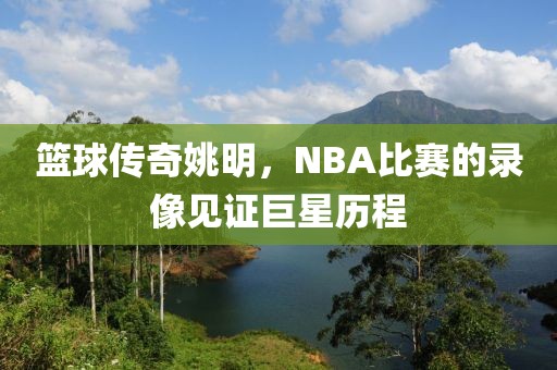篮球传奇姚明，NBA比赛的录像见证巨星历程
