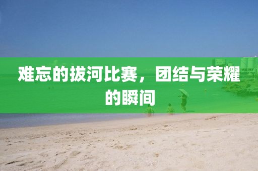 难忘的拔河比赛，团结与荣耀的瞬间
