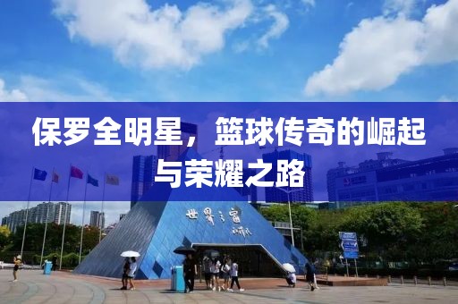 保罗全明星，篮球传奇的崛起与荣耀之路