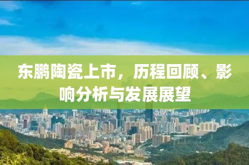 东鹏陶瓷上市，历程回顾、影响分析与发展展望