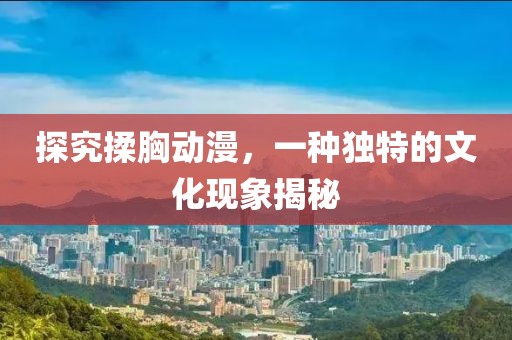 探究揉胸动漫，一种独特的文化现象揭秘