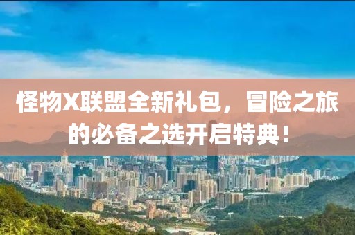 怪物X联盟全新礼包，冒险之旅的必备之选开启特典！