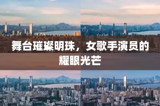 舞台璀璨明珠，女歌手演员的耀眼光芒