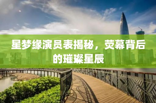 星梦缘演员表揭秘，荧幕背后的璀璨星辰