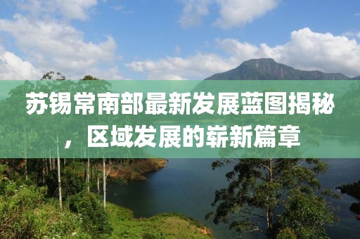 苏锡常南部最新发展蓝图揭秘，区域发展的崭新篇章