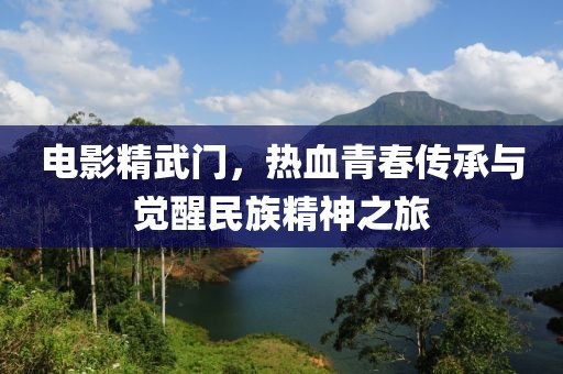 电影精武门，热血青春传承与觉醒民族精神之旅