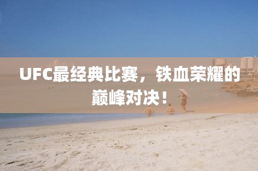 UFC最经典比赛，铁血荣耀的巅峰对决！