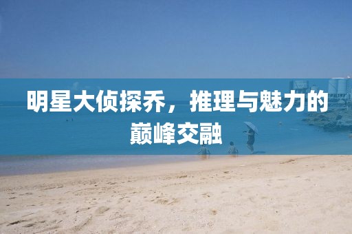 明星大侦探乔，推理与魅力的巅峰交融