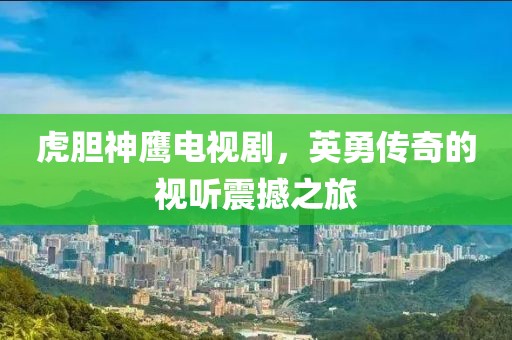 虎胆神鹰电视剧，英勇传奇的视听震撼之旅
