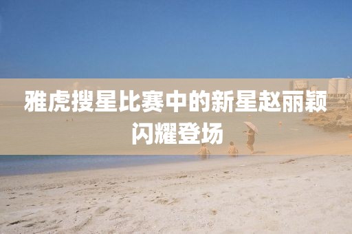 雅虎搜星比赛中的新星赵丽颖闪耀登场