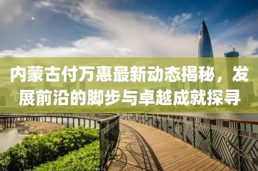 内蒙古付万惠最新动态揭秘，发展前沿的脚步与卓越成就探寻