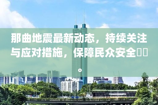 那曲地震最新动态，持续关注与应对措施，保障民众安全​​。