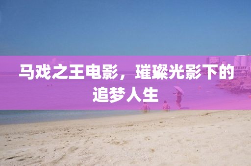 马戏之王电影，璀璨光影下的追梦人生
