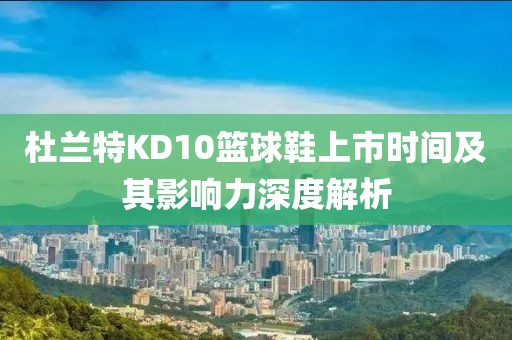 杜兰特KD10篮球鞋上市时间及其影响力深度解析